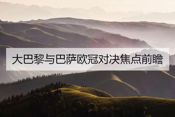 大巴黎与巴萨欧冠对决焦点前瞻